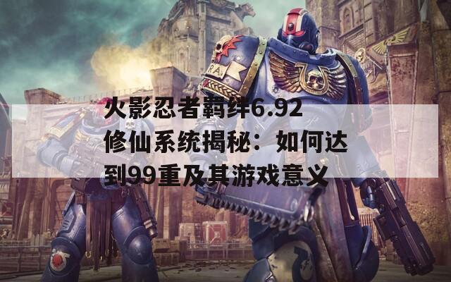 火影忍者羈絆6.92修仙系統(tǒng)揭秘：如何達到99重及其游戲意義