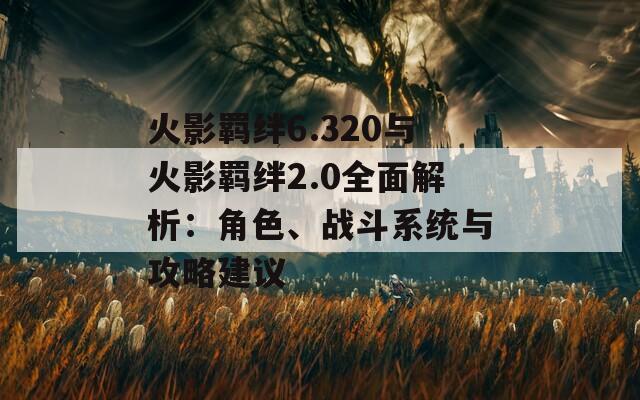火影羈絆6.320與火影羈絆2.0全面解析：角色、戰(zhàn)斗系統(tǒng)與攻略建議