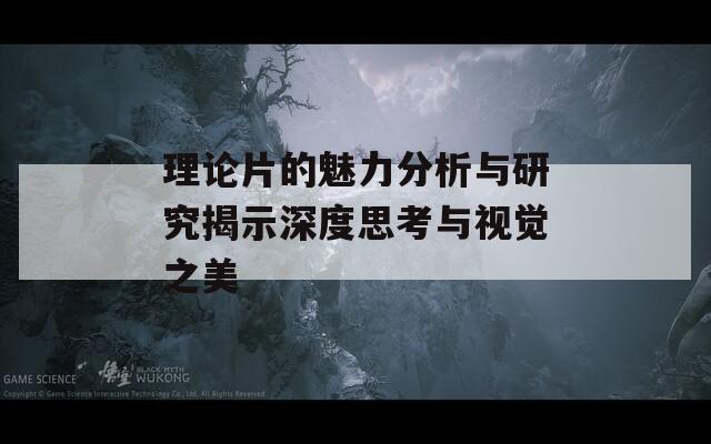 理論片的魅力分析與研究揭示深度思考與視覺之美