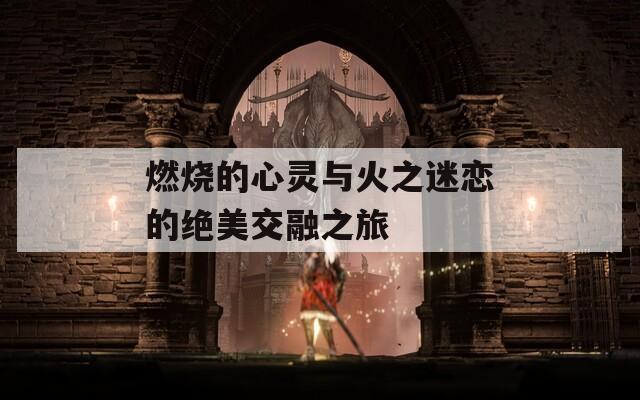 燃燒的心靈與火之迷戀的絕美交融之旅