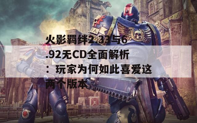 火影羈絆2.33與6.92無CD全面解析：玩家為何如此喜愛這兩個(gè)版本