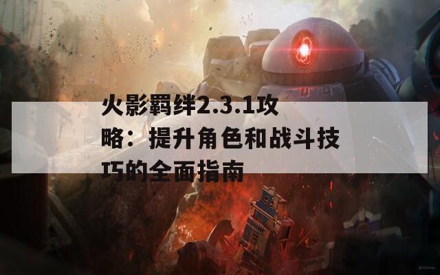 火影羈絆2.3.1攻略：提升角色和戰(zhàn)斗技巧的全面指南