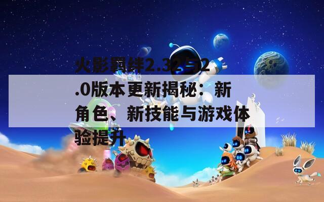 火影羈絆2.32與2.0版本更新揭秘：新角色、新技能與游戲體驗(yàn)提升