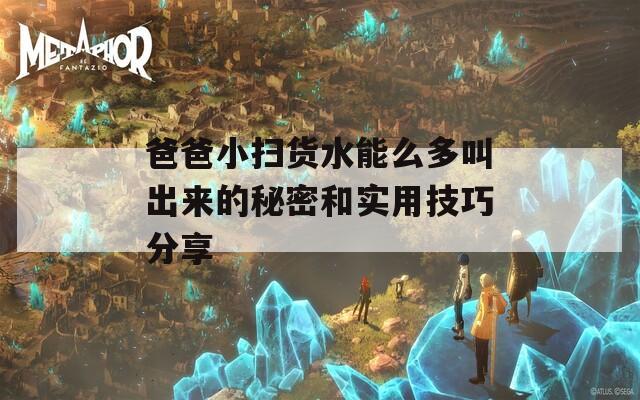 爸爸小掃貨水能么多叫出來(lái)的秘密和實(shí)用技巧分享