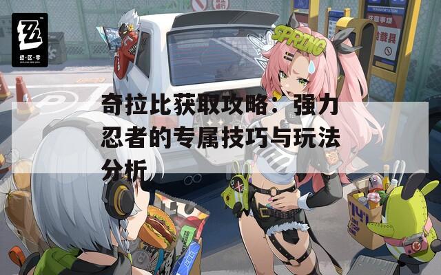 奇拉比獲取攻略：強力忍者的專屬技巧與玩法分析