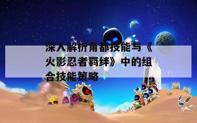 深入解析角都技能與《火影忍者羈絆》中的組合技能策略
