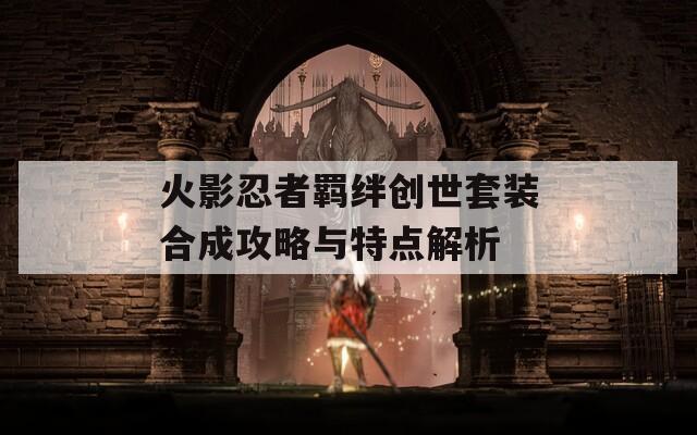 火影忍者羈絆創(chuàng)世套裝合成攻略與特點(diǎn)解析