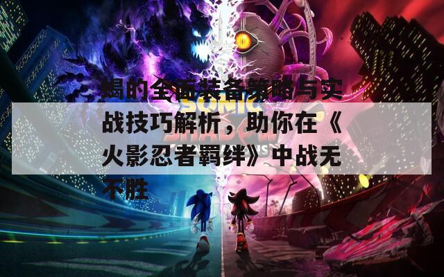 蝎的全面裝備策略與實戰(zhàn)技巧解析，助你在《火影忍者羈絆》中戰(zhàn)無不勝