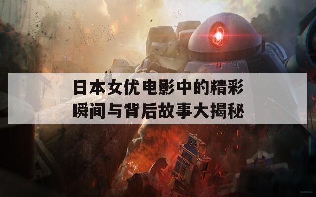 日本女優(yōu)電影中的精彩瞬間與背后故事大揭秘