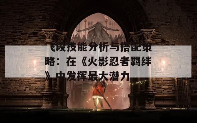 飛段技能分析與搭配策略：在《火影忍者羈絆》中發(fā)揮最大潛力
