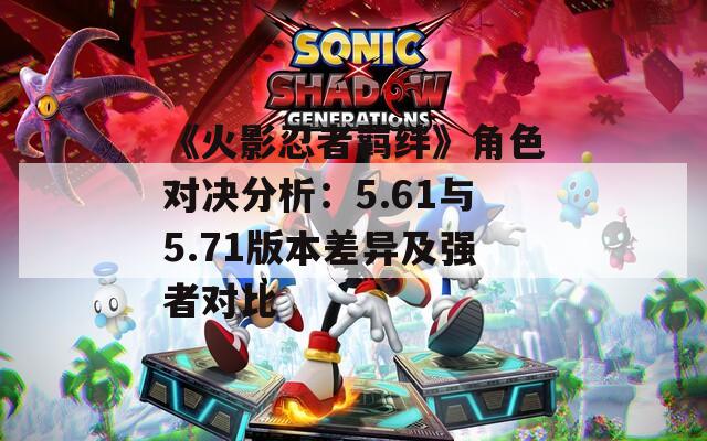《火影忍者羈絆》角色對決分析：5.61與5.71版本差異及強(qiáng)者對比