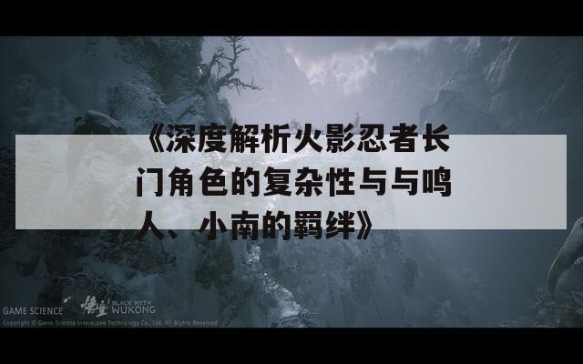 《深度解析火影忍者長門角色的復(fù)雜性與與鳴人、小南的羈絆》