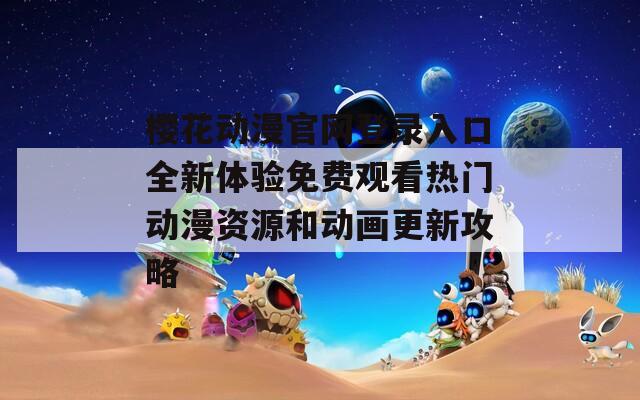 櫻花動(dòng)漫官網(wǎng)登錄入口全新體驗(yàn)免費(fèi)觀看熱門動(dòng)漫資源和動(dòng)畫更新攻略