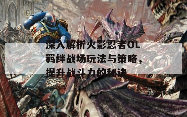 深入解析火影忍者OL羈絆戰(zhàn)場玩法與策略，提升戰(zhàn)斗力的秘訣