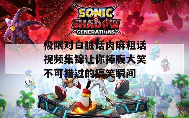 極限對白臟話肉麻粗話視頻集錦讓你捧腹大笑不可錯過的搞笑瞬間