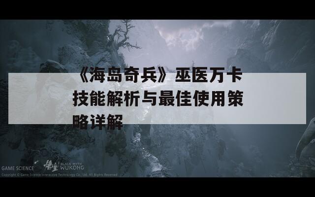 《海島奇兵》巫醫(yī)萬(wàn)卡技能解析與最佳使用策略詳解