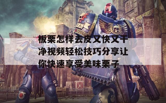 板栗怎樣去皮又快又干凈視頻輕松技巧分享讓你快速享受美味栗子