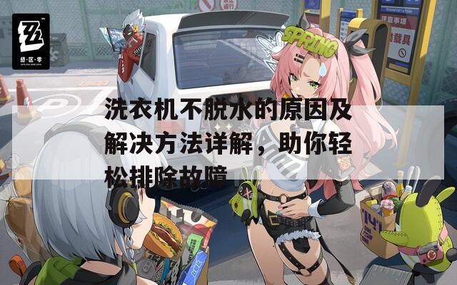 洗衣機(jī)不脫水的原因及解決方法詳解，助你輕松排除故障
