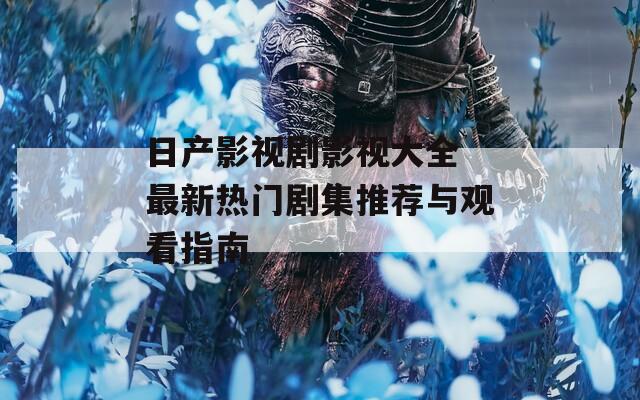 日產(chǎn)影視劇影視大全 最新熱門(mén)劇集推薦與觀看指南