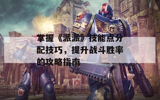 掌握《派派》技能點分配技巧，提升戰(zhàn)斗勝率的攻略指南