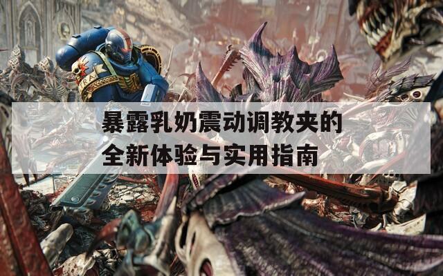 暴露乳奶震動調(diào)教夾的全新體驗與實用指南