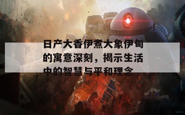 日產(chǎn)大香伊煮大象伊甸的寓意深刻，揭示生活中的智慧與平和理念