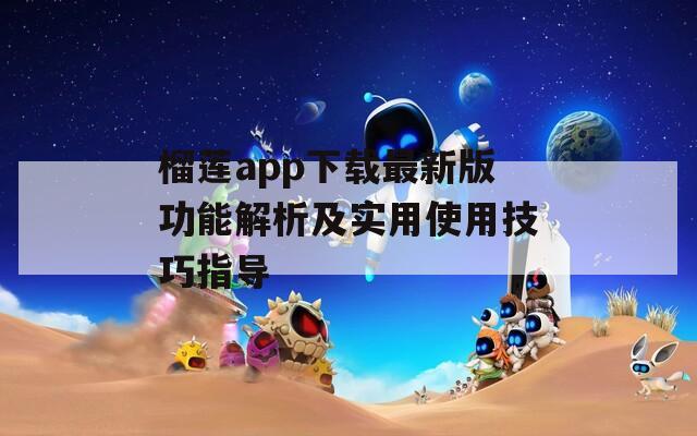 榴蓮app下載最新版功能解析及實(shí)用使用技巧指導(dǎo)