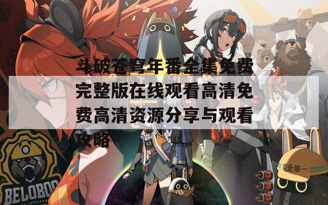 斗破蒼穹年番全集免費完整版在線觀看高清免費高清資源分享與觀看攻略