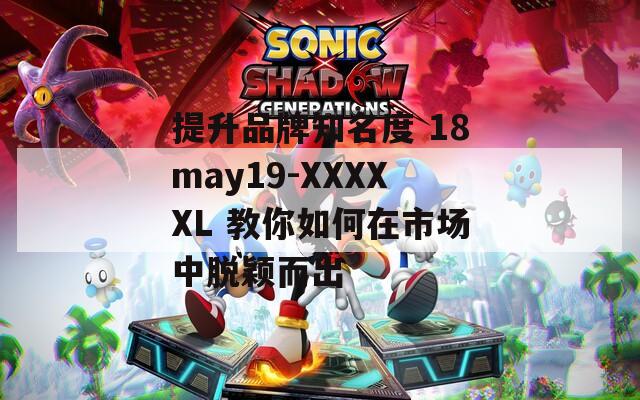 提升品牌知名度 18may19-XXXXXL 教你如何在市場(chǎng)中脫穎而出