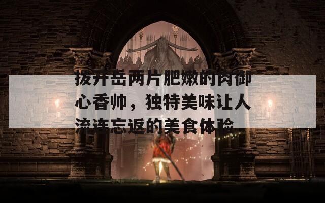 撥開(kāi)岳兩片肥嫩的肉御心香帥，獨(dú)特美味讓人流連忘返的美食體驗(yàn)