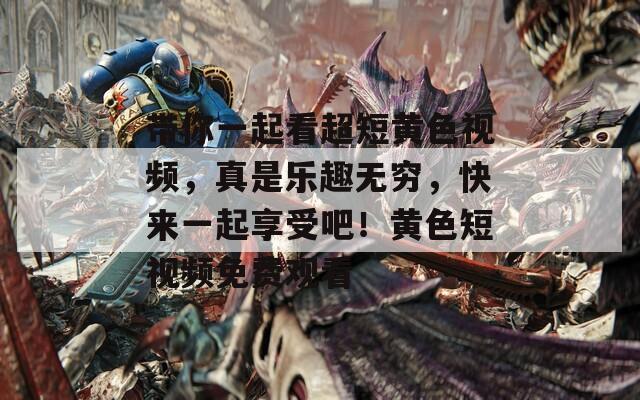帶你一起看超短黃色視頻，真是樂(lè)趣無(wú)窮，快來(lái)一起享受吧！黃色短視頻免費(fèi)觀看