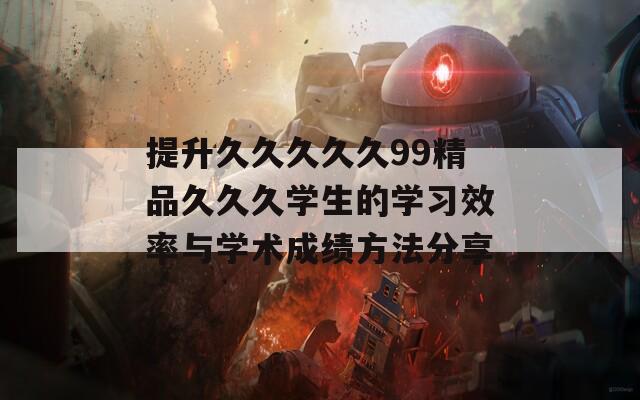 提升久久久久久99精品久久久學(xué)生的學(xué)習(xí)效率與學(xué)術(shù)成績(jī)方法分享