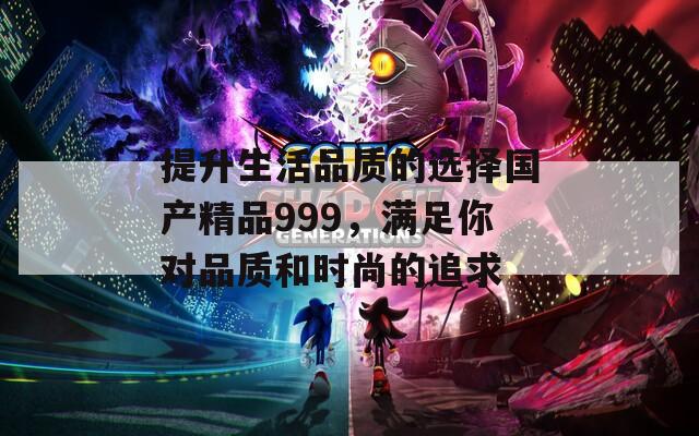 提升生活品質(zhì)的選擇國產(chǎn)精品999，滿足你對品質(zhì)和時(shí)尚的追求