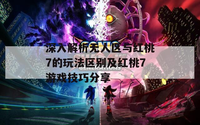深入解析無人區(qū)與紅桃7的玩法區(qū)別及紅桃7游戲技巧分享