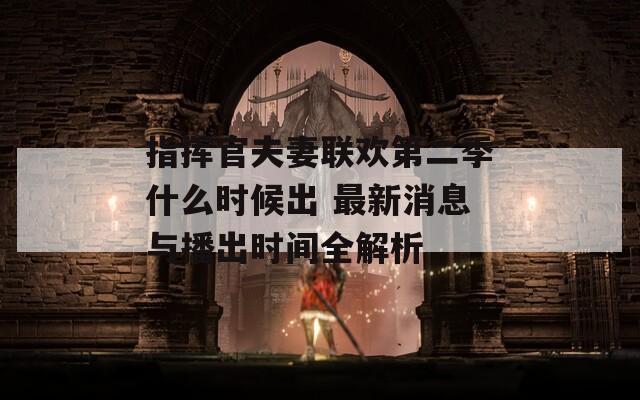 指揮官夫妻聯(lián)歡第二季什么時(shí)候出 最新消息與播出時(shí)間全解析