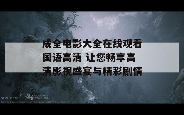 成全電影大全在線觀看國(guó)語(yǔ)高清 讓您暢享高清影視盛宴與精彩劇情