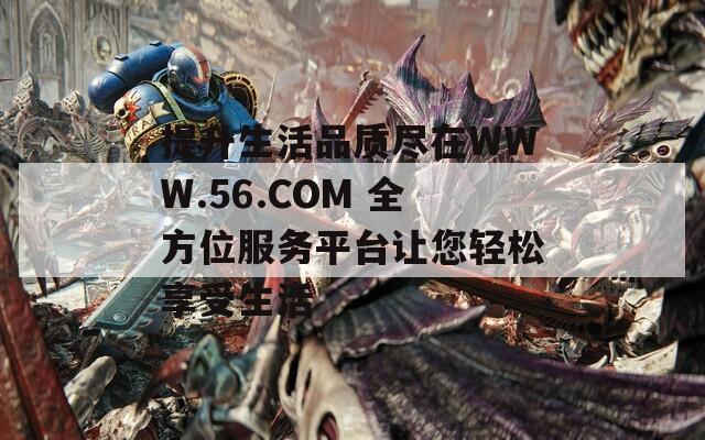 提升生活品質(zhì)盡在WWW.56.COM 全方位服務(wù)平臺讓您輕松享受生活