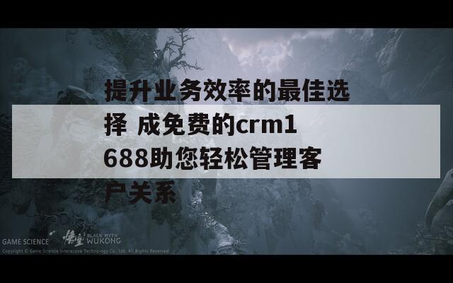 提升業(yè)務(wù)效率的最佳選擇 成免費(fèi)的crm1688助您輕松管理客戶關(guān)系