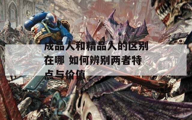 成品人和精品人的區(qū)別在哪 如何辨別兩者特點與價值