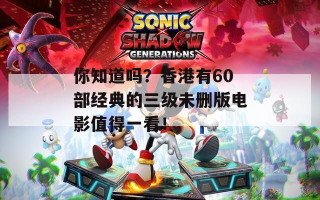 你知道嗎？香港有60部經(jīng)典的三級(jí)未刪版電影值得一看！