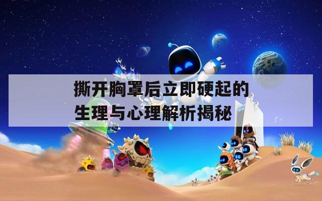 撕開胸罩后立即硬起的生理與心理解析揭秘