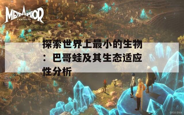 探索世界上最小的生物：巴哥蛙及其生態(tài)適應(yīng)性分析