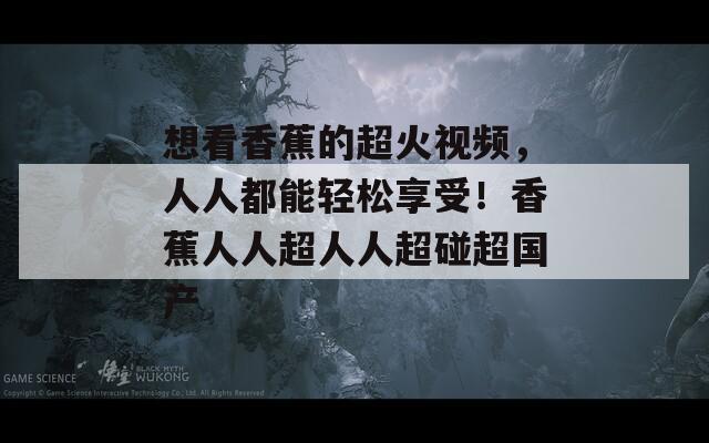 想看香蕉的超火視頻，人人都能輕松享受！香蕉人人超人人超碰超國產(chǎn)
