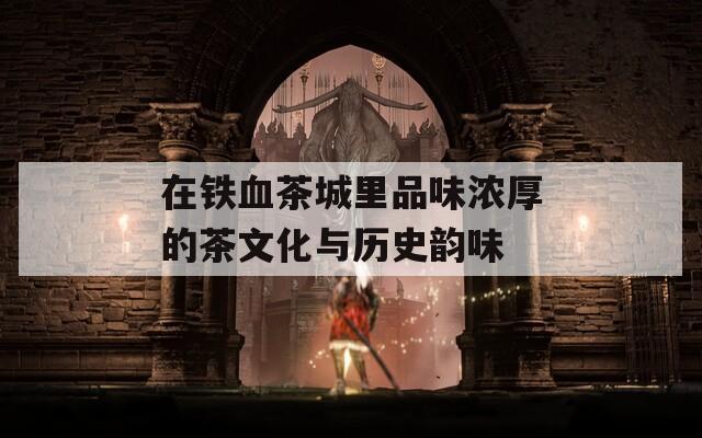 在鐵血茶城里品味濃厚的茶文化與歷史韻味