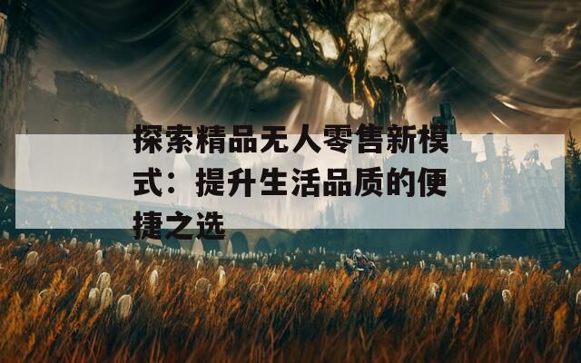 探索精品無人零售新模式：提升生活品質的便捷之選