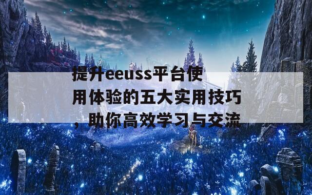 提升eeuss平臺使用體驗的五大實用技巧，助你高效學(xué)習(xí)與交流