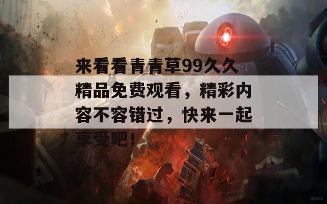 來看看青青草99久久精品免費觀看，精彩內(nèi)容不容錯過，快來一起享受吧！