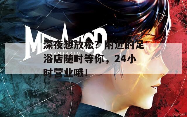 深夜想放松？附近的足浴店隨時(shí)等你，24小時(shí)營(yíng)業(yè)哦！