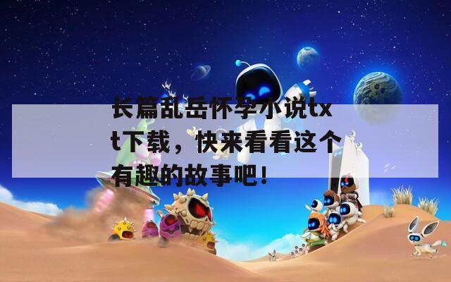 長篇亂岳懷孕小說txt下載，快來看看這個(gè)有趣的故事吧！