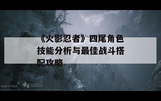 《火影忍者》四尾角色技能分析與最佳戰(zhàn)斗搭配攻略